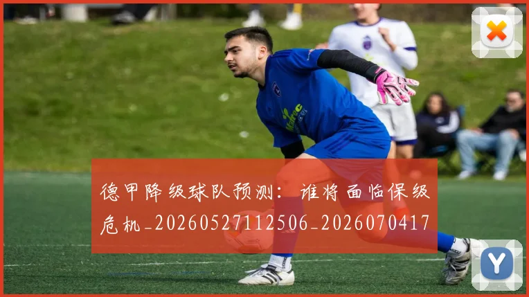 德甲降级球队预测:谁将面临保级危机_20260527112506_20260704173844