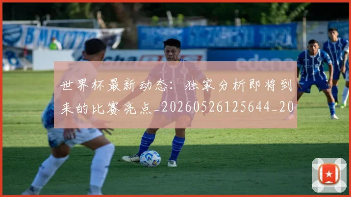 世界杯最新动态:独家分析即将到来的比赛亮点_20260526125644_20260702174125