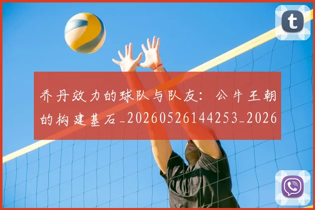 乔丹效力的球队与队友:公牛王朝的构建基石_20260526144253_20260703210230_20260716192150