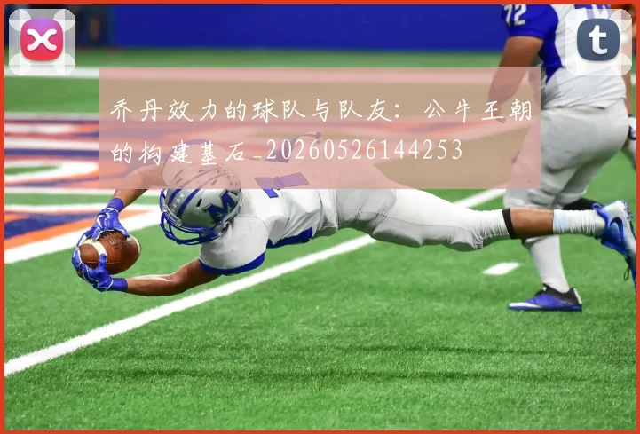 乔丹效力的球队与队友:公牛王朝的构建基石_20260526144253