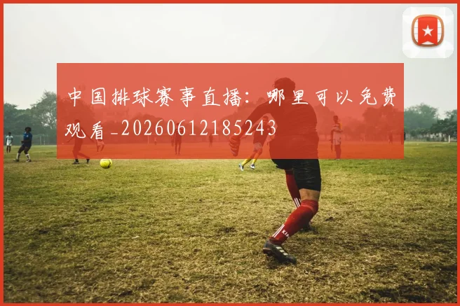 中国排球赛事直播:哪里可以免费观看_20260612185243