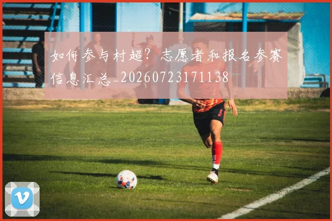 如何参与村超?志愿者和报名参赛信息汇总_20260723171138