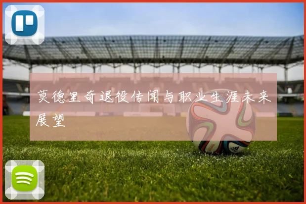 莫德里奇退役传闻与职业生涯未来展望
