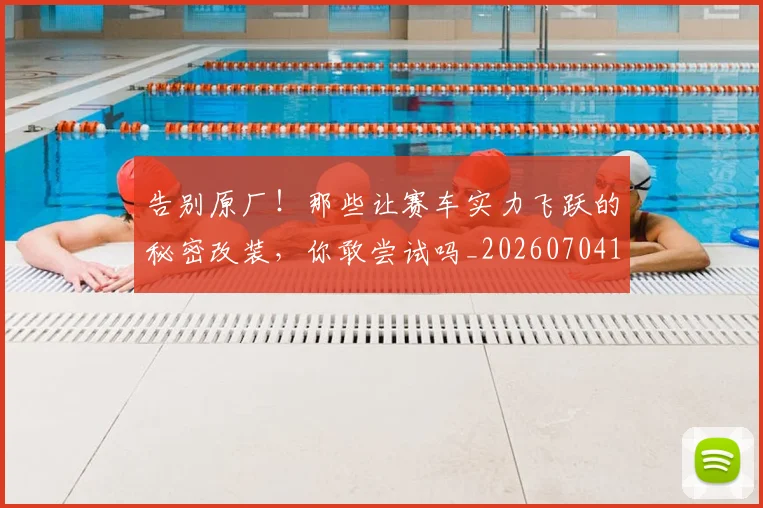 告别原厂!那些让赛车实力飞跃的秘密改装,你敢尝试吗_20260704170351