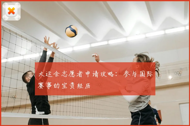大运会志愿者申请攻略:参与国际赛事的宝贵经历