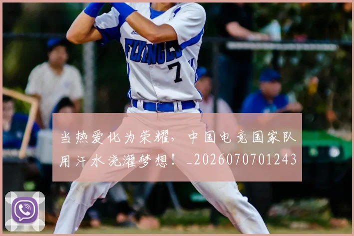 当热爱化为荣耀,中国电竞国家队用汗水浇灌梦想!_20260707012432