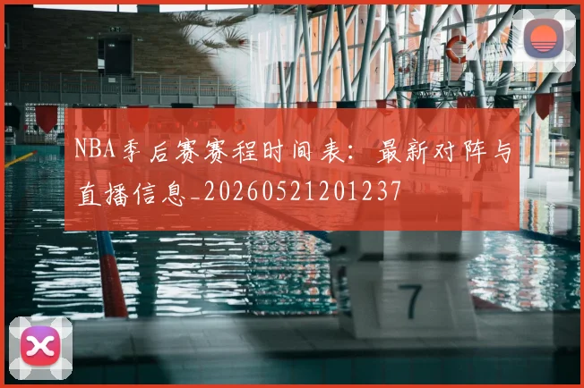 NBA季后赛赛程时间表:最新对阵与直播信息_20260521201237