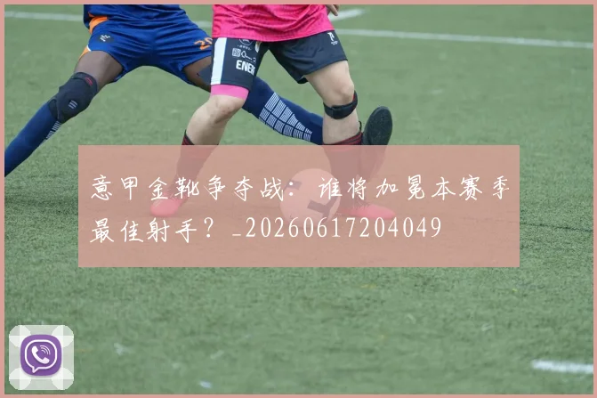 意甲金靴争夺战:谁将加冕本赛季最佳射手?_20260617204049