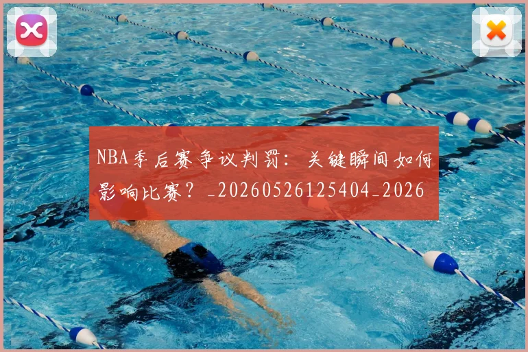 NBA季后赛争议判罚:关键瞬间如何影响比赛?_20260526125404_20260701215635