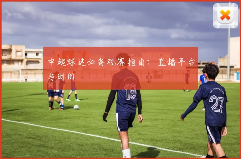 中超球迷必备观赛指南:直播平台与时间
