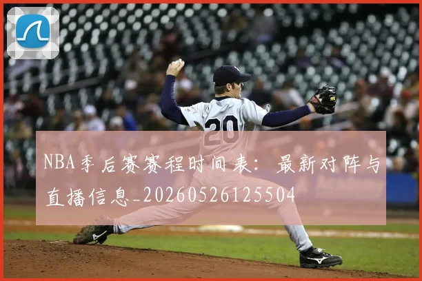 NBA季后赛赛程时间表:最新对阵与直播信息_20260526125504