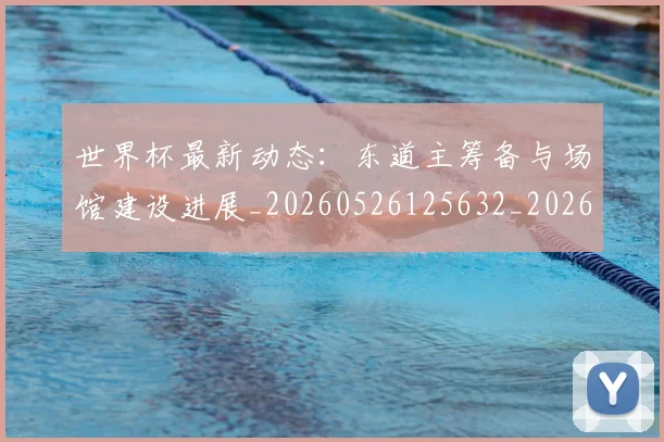 世界杯最新动态:东道主筹备与场馆建设进展_20260526125632_20260702173921