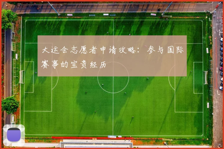 大运会志愿者申请攻略:参与国际赛事的宝贵经历