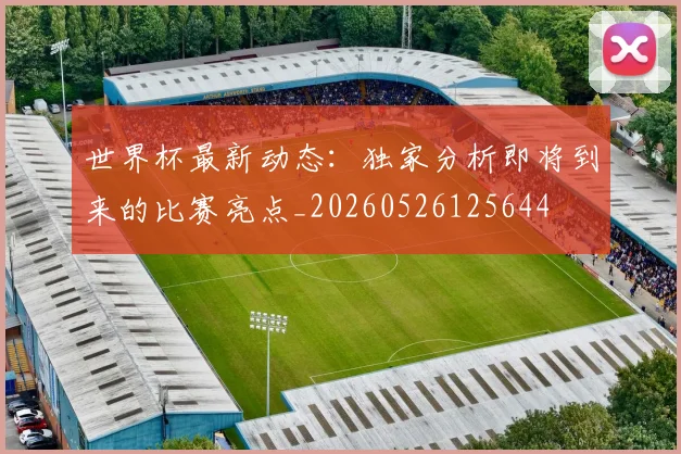 世界杯最新动态:独家分析即将到来的比赛亮点_20260526125644