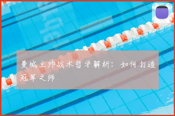 曼城主帅战术哲学解析:如何打造冠军之师