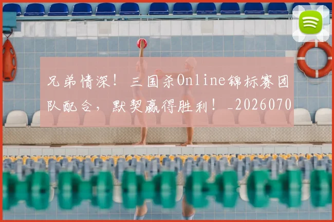 兄弟情深！三国杀Online锦标赛团队配合，默契赢得胜利！_20260703214300