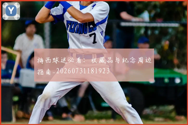 梅西球迷必看:收藏品与纪念周边指南_20260731181923