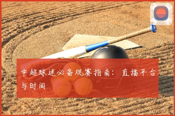 中超球迷必备观赛指南:直播平台与时间