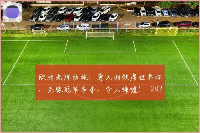 欧洲老牌劲旅,意大利缺席世界杯,无缘冠军争夺,令人唏嘘!_20260707152552
