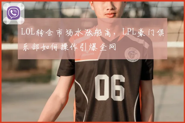 LOL转会市场水涨船高,LPL豪门俱乐部如何操作引爆全网