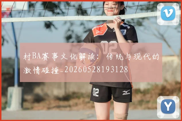 村BA赛事文化解读:传统与现代的激情碰撞_20260528193128