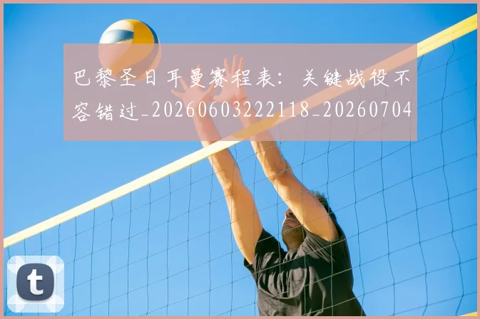 巴黎圣日耳曼赛程表:关键战役不容错过_20260603222118_20260704171307_20260722154628