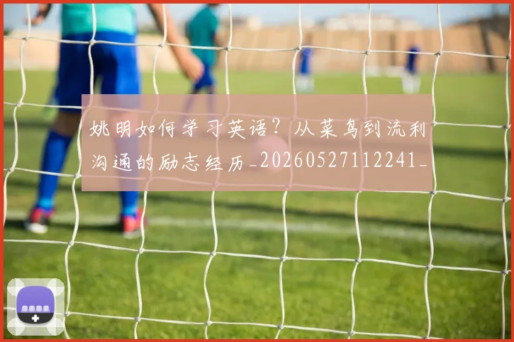 姚明如何学习英语？从菜鸟到流利沟通的励志经历_20260527112241_20260703232716