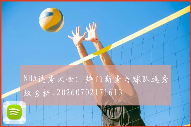 NBA选秀大会:热门新秀与球队选秀权分析_20260702171613